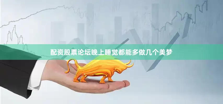 配资股票论坛晚上睡觉都能多做几个美梦