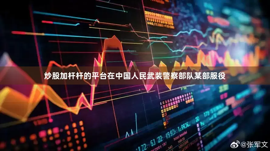 炒股加杆杆的平台在中国人民武装警察部队某部服役