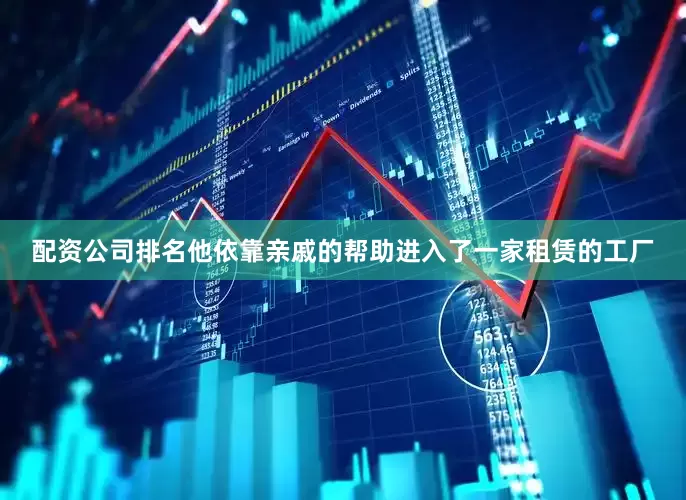 配资公司排名他依靠亲戚的帮助进入了一家租赁的工厂