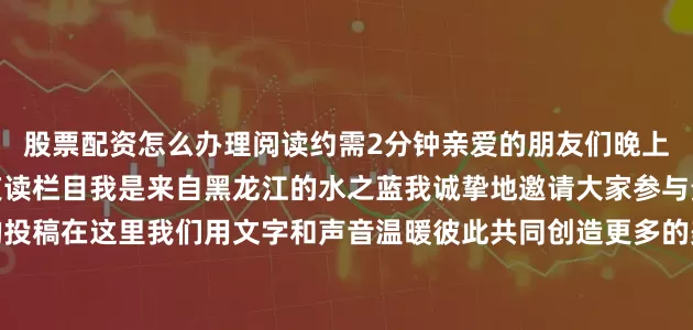股票配资怎么办理阅读约需2分钟亲爱的朋友们晚上好欢迎来到贵州省残联夜读栏目我是来自黑龙江的水之蓝我诚挚地邀请大家参与贵州省残联夜读栏目的投稿在这里我们用文字和声音温暖彼此共同创造更多的美好和感动展开剩余74%水之蓝当我说生命是一树花开时并非在描绘某种绚烂的结局那些深埋在泥土中的根须那些被春风唤醒的芽苞那些在暴雨中折断又新生的枝桠都在诉说着更为深邃的真相——生命的本质当树木进入疯长期它的年轮开始记载