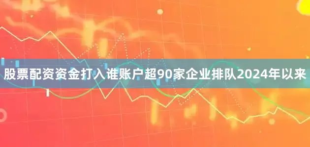 股票配资资金打入谁账户超90家企业排队2024年以来