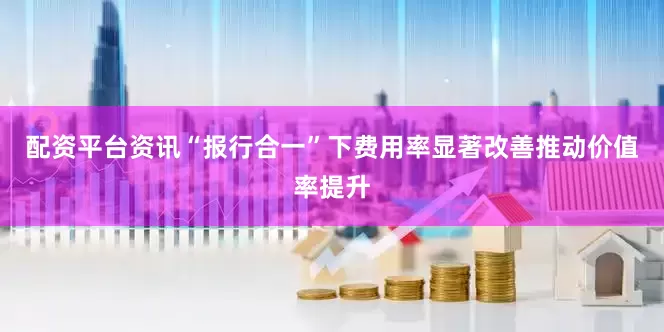 配资平台资讯“报行合一”下费用率显著改善推动价值率提升