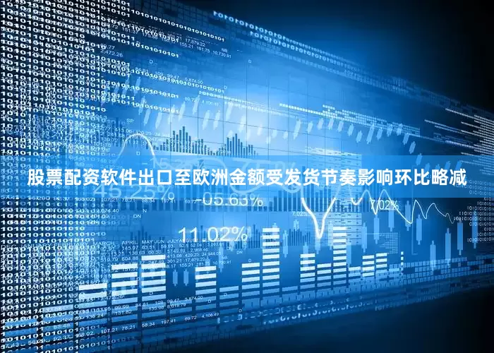 股票配资软件出口至欧洲金额受发货节奏影响环比略减