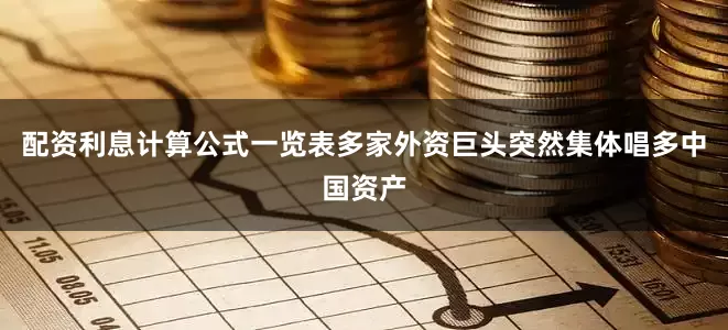 配资利息计算公式一览表多家外资巨头突然集体唱多中国资产