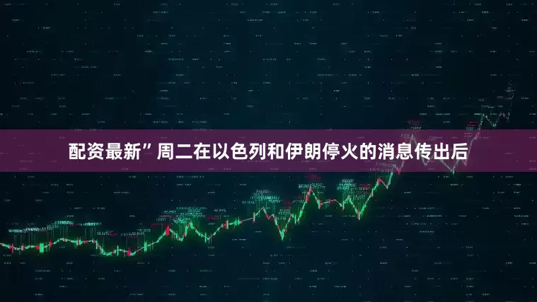 配资最新”　　周二在以色列和伊朗停火的消息传出后