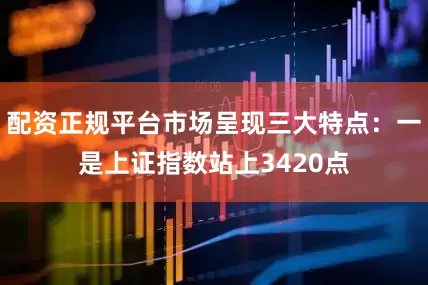配资正规平台市场呈现三大特点：一是上证指数站上3420点