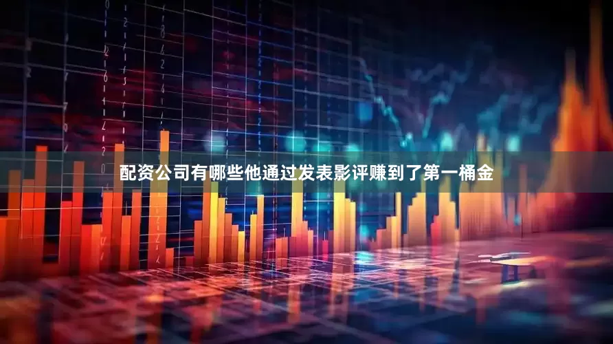 配资公司有哪些他通过发表影评赚到了第一桶金
