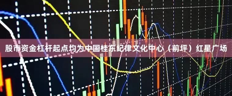 股市资金杠杆起点均为中国桂东纪律文化中心（前坪）红星广场