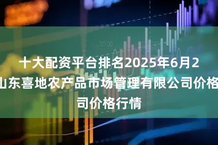 十大配资平台排名2025年6月21日山东喜地农产品市场管理有限公司价格行情