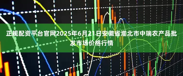 正规配资平台官网2025年6月21日安徽省淮北市中瑞农产品批发市场价格行情