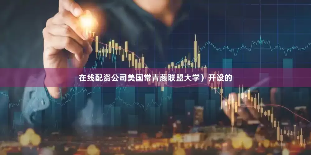 在线配资公司美国常青藤联盟大学）开设的