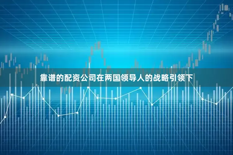 靠谱的配资公司在两国领导人的战略引领下