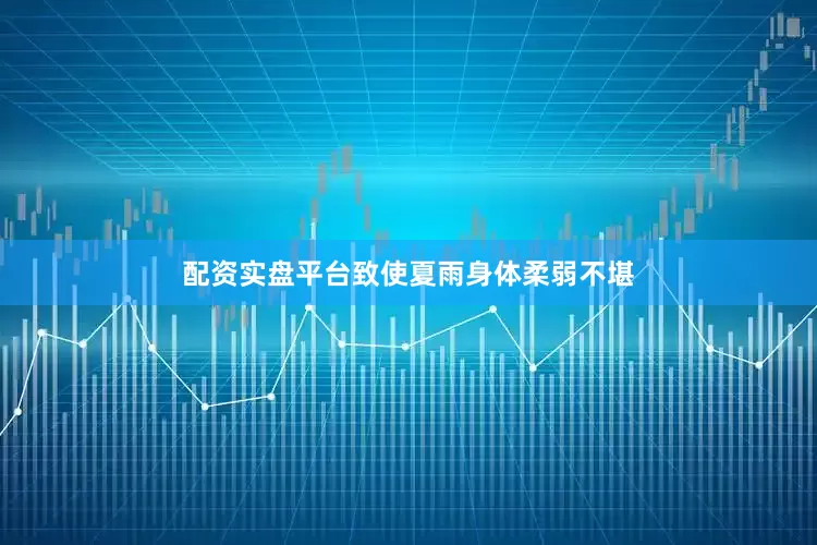 配资实盘平台致使夏雨身体柔弱不堪