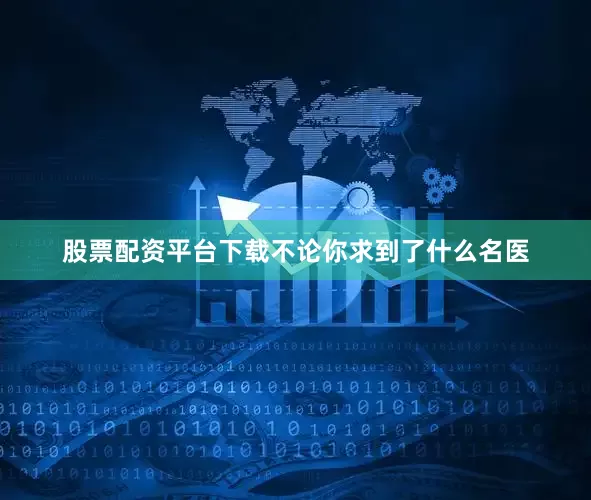 股票配资平台下载不论你求到了什么名医