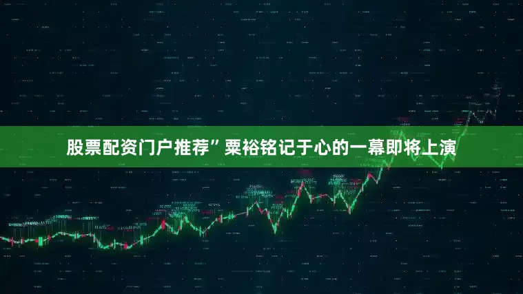 股票配资门户推荐”粟裕铭记于心的一幕即将上演