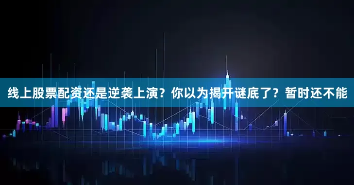 线上股票配资还是逆袭上演？你以为揭开谜底了？暂时还不能