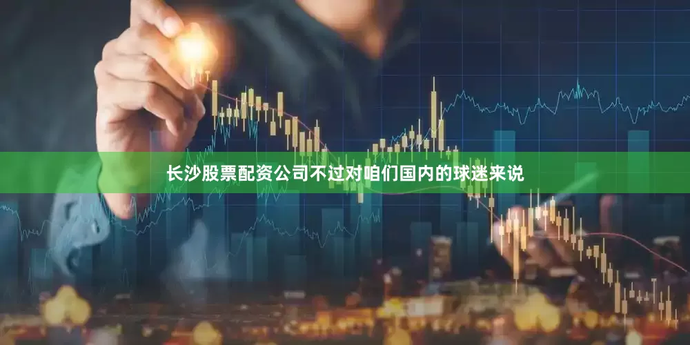 长沙股票配资公司不过对咱们国内的球迷来说