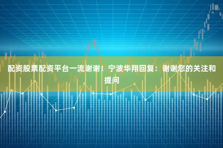 配资股票配资平台一流谢谢！宁波华翔回复：谢谢您的关注和提问