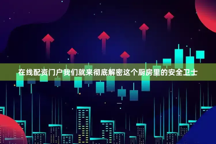 在线配资门户我们就来彻底解密这个厨房里的安全卫士