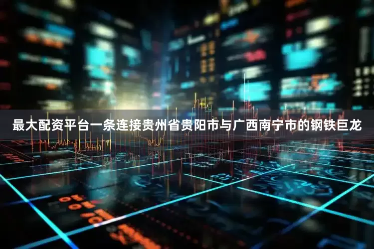 最大配资平台一条连接贵州省贵阳市与广西南宁市的钢铁巨龙