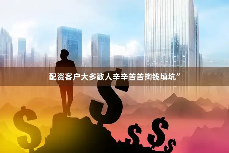 配资客户大多数人辛辛苦苦掏钱填坑”