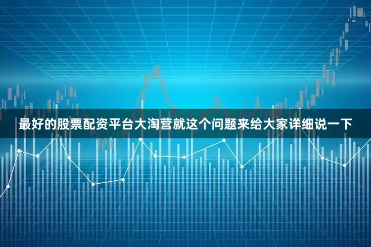 最好的股票配资平台大淘营就这个问题来给大家详细说一下