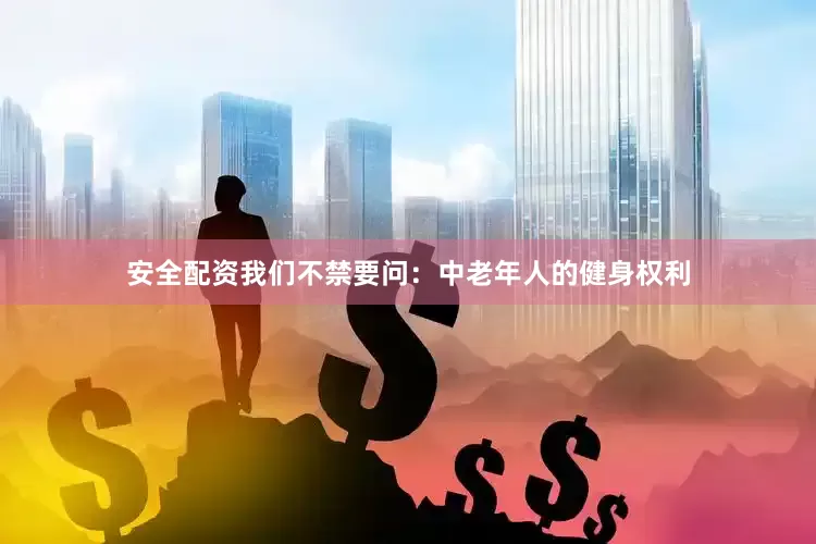 安全配资我们不禁要问：中老年人的健身权利
