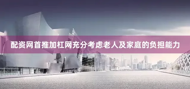 配资网首推加杠网充分考虑老人及家庭的负担能力