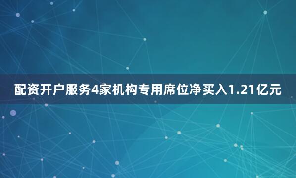 配资开户服务4家机构专用席位净买入1.21亿元