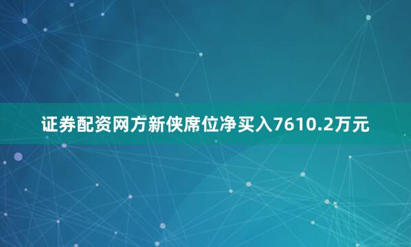 证券配资网方新侠席位净买入7610.2万元