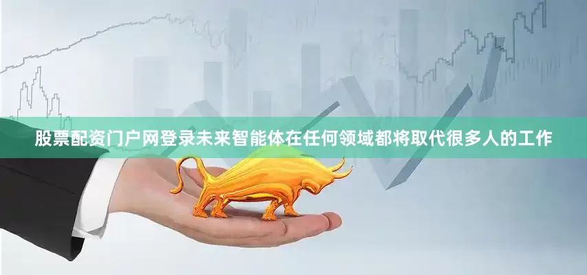 股票配资门户网登录未来智能体在任何领域都将取代很多人的工作