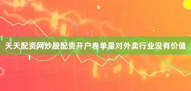 天天配资网炒股配资开户卷单量对外卖行业没有价值