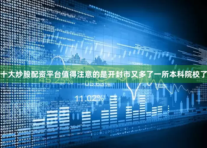 十大炒股配资平台值得注意的是开封市又多了一所本科院校了