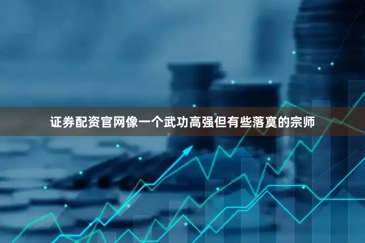 证券配资官网像一个武功高强但有些落寞的宗师
