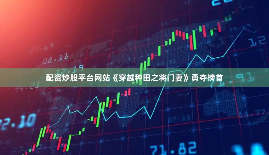 配资炒股平台网站《穿越种田之将门妻》勇夺榜首