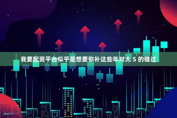 我要配资平台似乎是想要弥补这些年对大 S 的错过