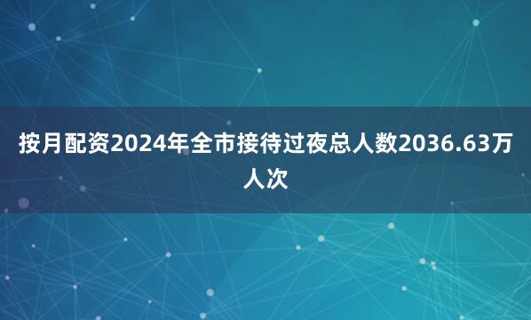 按月配资2024年全市接待过夜总人数2036.63万人次