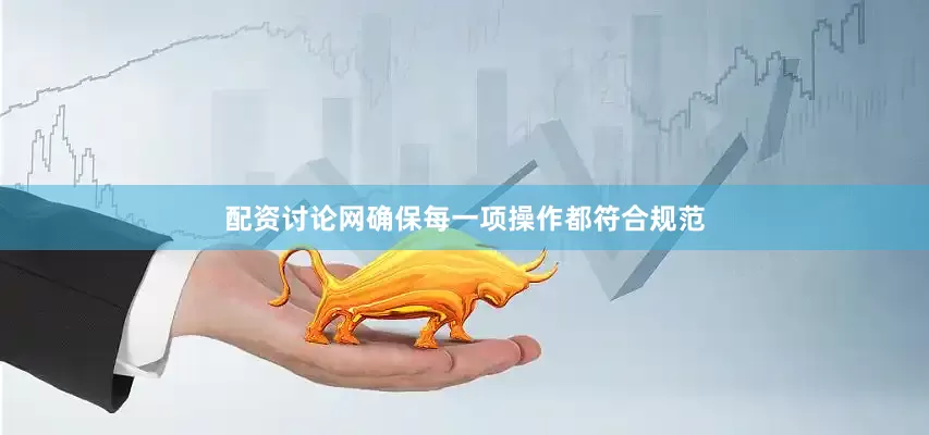 配资讨论网确保每一项操作都符合规范