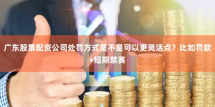 广东股票配资公司处罚方式是不是可以更灵活点？比如罚款+短期禁赛