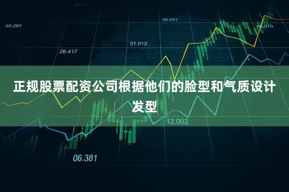 正规股票配资公司根据他们的脸型和气质设计发型