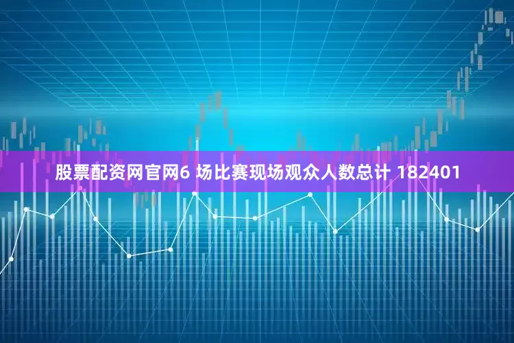 股票配资网官网6 场比赛现场观众人数总计 182401