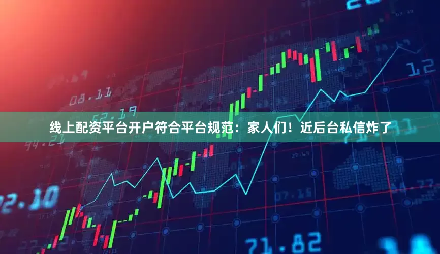 线上配资平台开户符合平台规范：家人们！近后台私信炸了