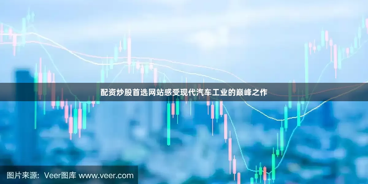 配资炒股首选网站感受现代汽车工业的巅峰之作