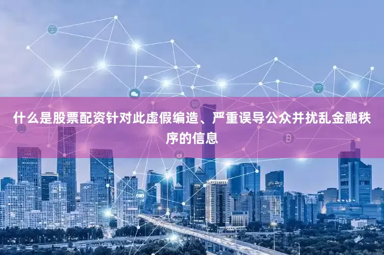 什么是股票配资针对此虚假编造、严重误导公众并扰乱金融秩序的信息