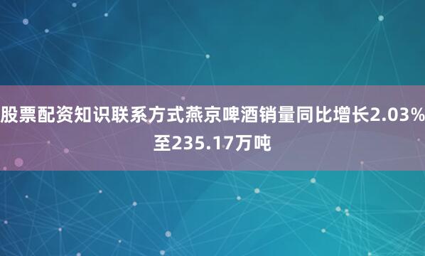股票配资知识联系方式燕京啤酒销量同比增长2.03%至235.17万吨