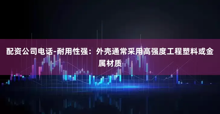 配资公司电话-耐用性强：外壳通常采用高强度工程塑料或金属材质