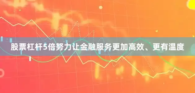 股票杠杆5倍努力让金融服务更加高效、更有温度