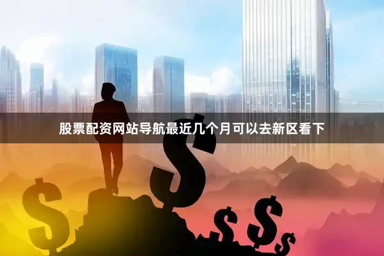 股票配资网站导航最近几个月可以去新区看下