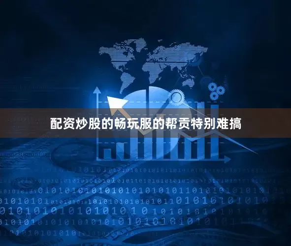 配资炒股的畅玩服的帮贡特别难搞