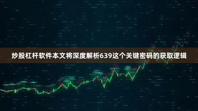 炒股杠杆软件本文将深度解析639这个关键密码的获取逻辑